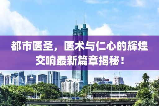 都市醫(yī)圣，醫(yī)術(shù)與仁心的輝煌交響最新篇章揭秘！