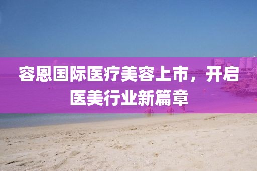 容恩國際醫(yī)療美容上市，開啟醫(yī)美行業(yè)新篇章
