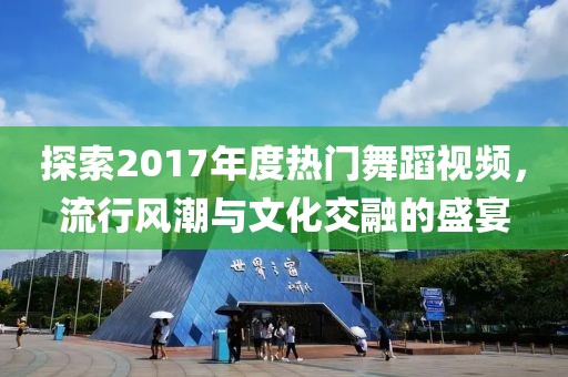 探索2017年度熱門舞蹈視頻，流行風(fēng)潮與文化交融的盛宴