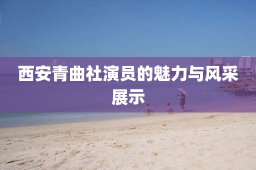 西安青曲社演員的魅力與風(fēng)采展示