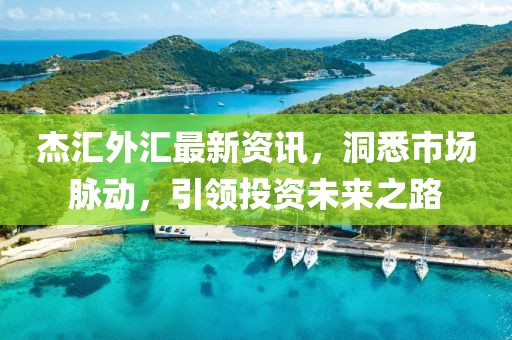 杰匯外匯最新資訊，洞悉市場脈動，引領投資未來之路