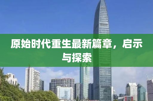 原始時(shí)代重生最新篇章，啟示與探索