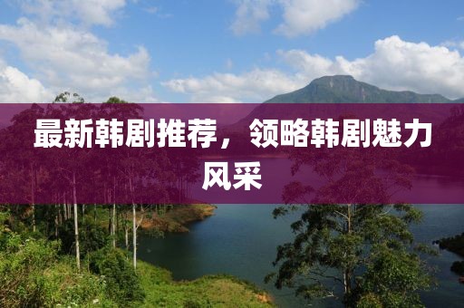 最新韓劇推薦，領(lǐng)略韓劇魅力風(fēng)采