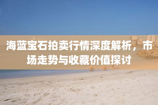 海藍(lán)寶石拍賣行情深度解析，市場(chǎng)走勢(shì)與收藏價(jià)值探討