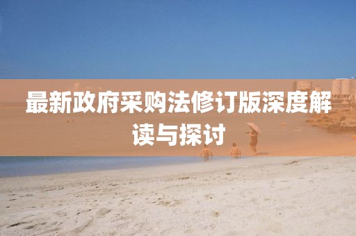 最新政府采購法修訂版深度解讀與探討