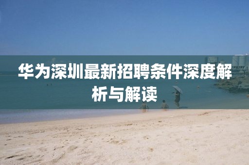 華為深圳最新招聘條件深度解析與解讀