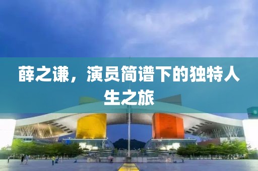 薛之謙，演員簡(jiǎn)譜下的獨(dú)特人生之旅