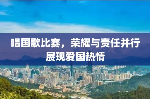 唱國(guó)歌比賽，榮耀與責(zé)任并行展現(xiàn)愛國(guó)熱情