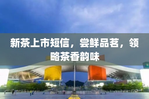 新茶上市短信，嘗鮮品茗，領(lǐng)略茶香韻味
