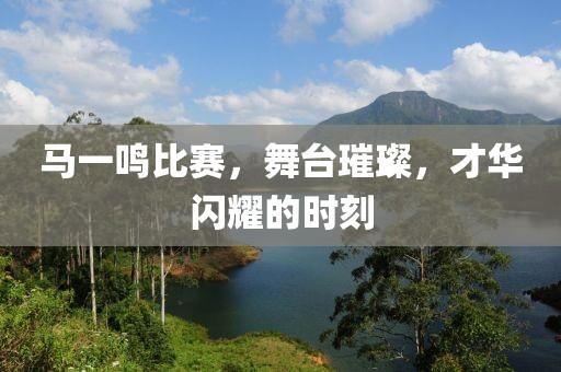馬一鳴比賽，舞臺璀璨，才華閃耀的時刻