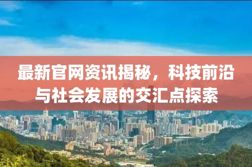 最新官網(wǎng)資訊揭秘，科技前沿與社會發(fā)展的交匯點(diǎn)探索