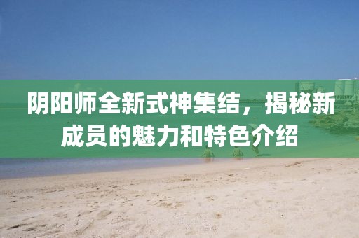 陰陽師全新式神集結，揭秘新成員的魅力和特色介紹