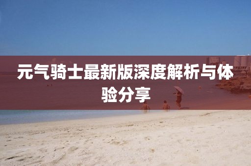 元?dú)怛T士最新版深度解析與體驗(yàn)分享