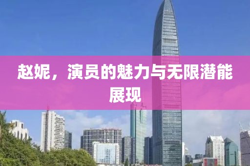 趙妮，演員的魅力與無限潛能展現(xiàn)