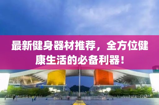 最新健身器材推薦，全方位健康生活的必備利器！