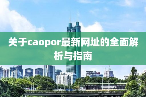 關(guān)于caopor最新網(wǎng)址的全面解析與指南