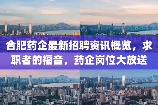 合肥藥企最新招聘資訊概覽，求職者的福音，藥企崗位大放送