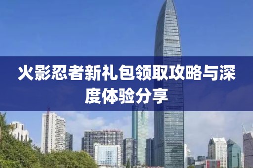 火影忍者新禮包領(lǐng)取攻略與深度體驗(yàn)分享