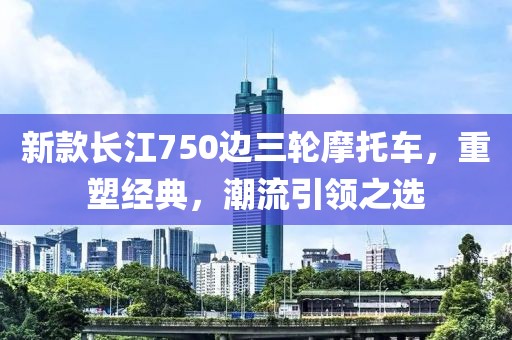 新款長江750邊三輪摩托車，重塑經(jīng)典，潮流引領(lǐng)之選