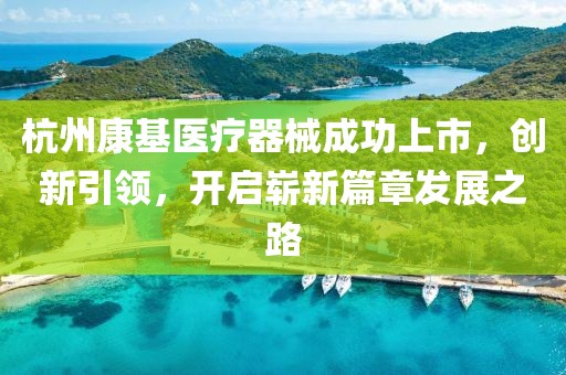杭州康基醫(yī)療器械成功上市，創(chuàng)新引領(lǐng)，開啟嶄新篇章發(fā)展之路