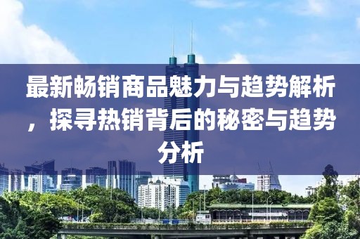 最新暢銷商品魅力與趨勢解析，探尋熱銷背后的秘密與趨勢分析