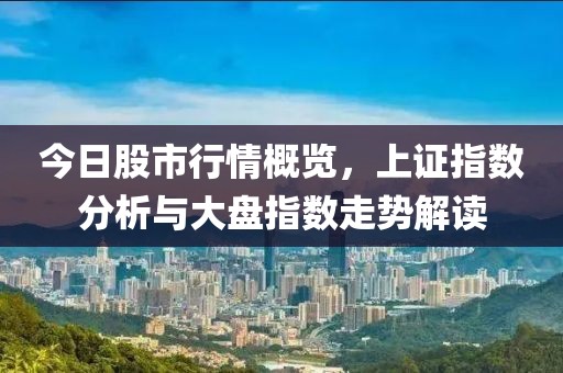 今日股市行情概覽，上證指數(shù)分析與大盤指數(shù)走勢(shì)解讀