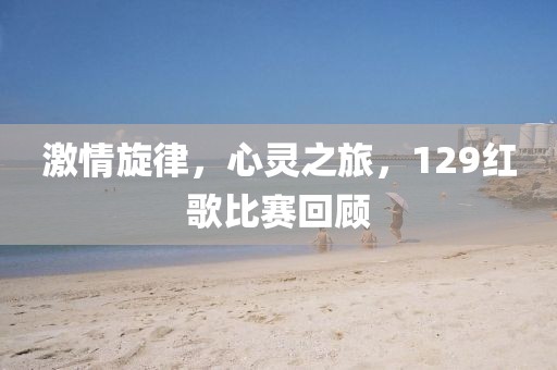 激情旋律，心靈之旅，129紅歌比賽回顧