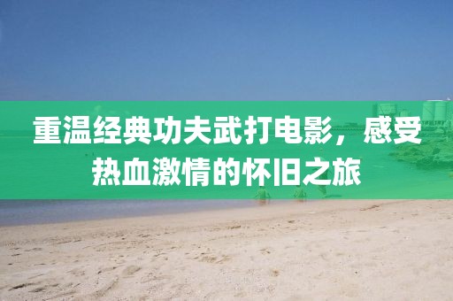 重溫經(jīng)典功夫武打電影，感受熱血激情的懷舊之旅