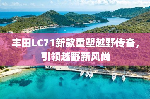 豐田L(fēng)C71新款重塑越野傳奇，引領(lǐng)越野新風(fēng)尚