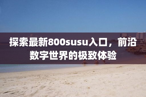 探索最新800susu入口，前沿?cái)?shù)字世界的極致體驗(yàn)