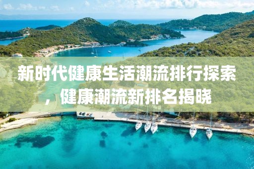 新時代健康生活潮流排行探索，健康潮流新排名揭曉