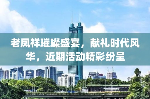 老鳳祥璀璨盛宴，獻禮時代風華，近期活動精彩紛呈