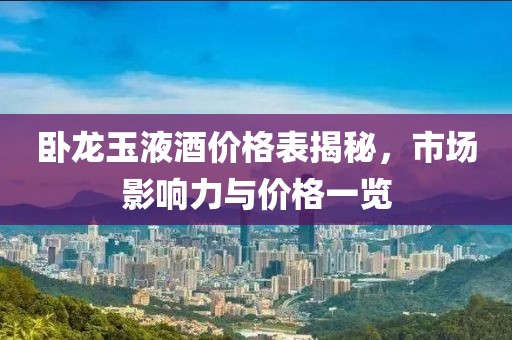 臥龍玉液酒價(jià)格表揭秘，市場(chǎng)影響力與價(jià)格一覽