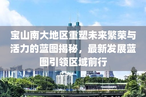 寶山南大地區(qū)重塑未來繁榮與活力的藍(lán)圖揭秘，最新發(fā)展藍(lán)圖引領(lǐng)區(qū)域前行
