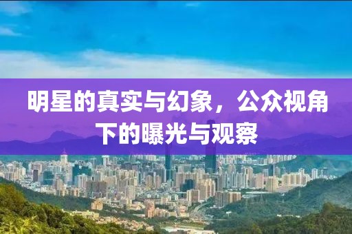 明星的真實(shí)與幻象，公眾視角下的曝光與觀察