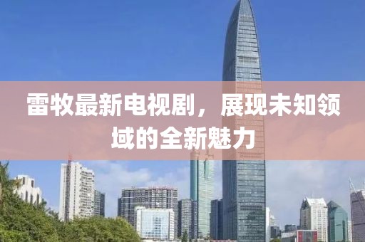 雷牧最新電視劇，展現(xiàn)未知領(lǐng)域的全新魅力