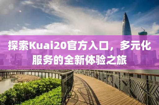 探索Kuai20官方入口，多元化服務(wù)的全新體驗之旅
