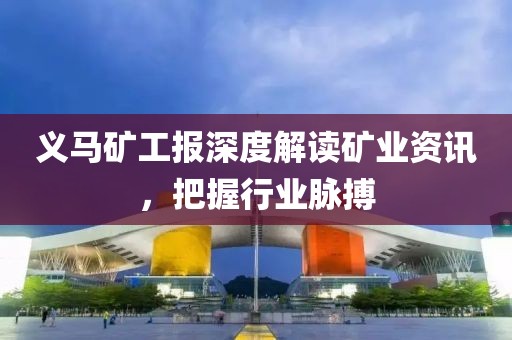 義馬礦工報(bào)深度解讀礦業(yè)資訊，把握行業(yè)脈搏