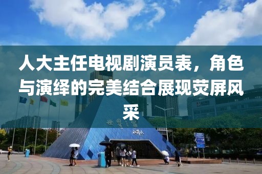 人大主任電視劇演員表，角色與演繹的完美結合展現(xiàn)熒屏風采