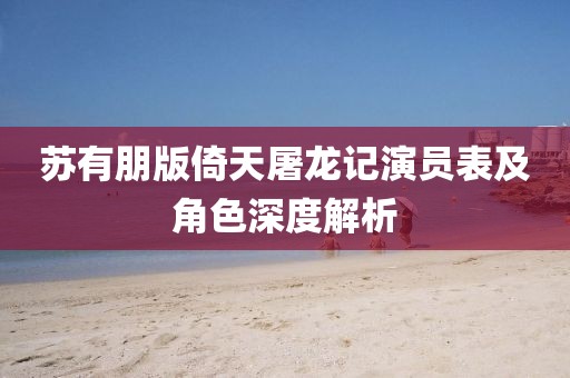 蘇有朋版倚天屠龍記演員表及角色深度解析