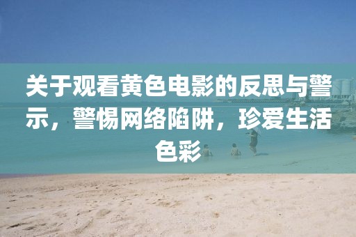 關(guān)于觀看黃色電影的反思與警示，警惕網(wǎng)絡(luò)陷阱，珍愛生活色彩