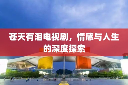 蒼天有淚電視劇，情感與人生的深度探索