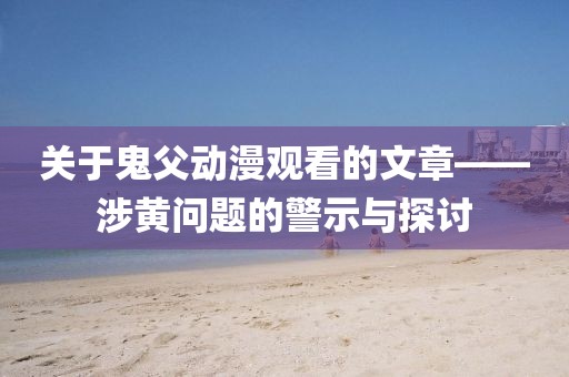 關(guān)于鬼父動(dòng)漫觀看的文章——涉黃問題的警示與探討