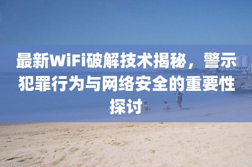 最新WiFi破解技術(shù)揭秘，警示犯罪行為與網(wǎng)絡(luò)安全的重要性探討