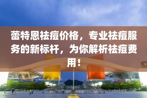 蕾特恩祛痘價格，專業(yè)祛痘服務的新標桿，為你解析祛痘費用！
