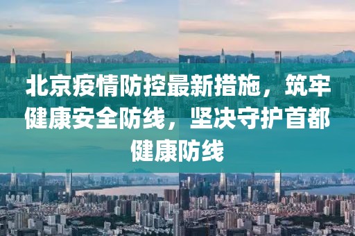 北京疫情防控最新措施，筑牢健康安全防線，堅決守護(hù)首都健康防線