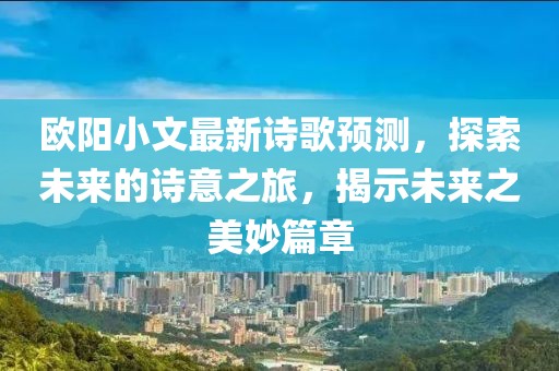 歐陽小文最新詩歌預(yù)測，探索未來的詩意之旅，揭示未來之美妙篇章