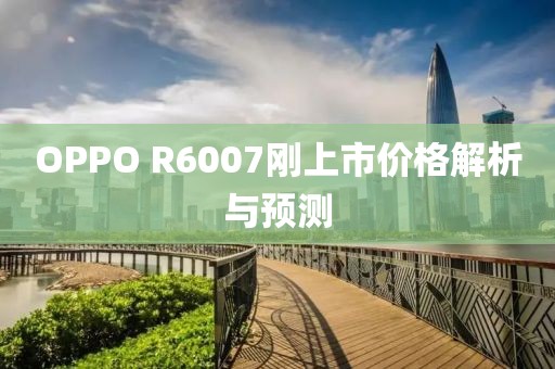 OPPO R6007剛上市價(jià)格解析與預(yù)測(cè)