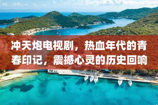 沖天炮電視劇，熱血年代的青春印記，震撼心靈的歷史回響