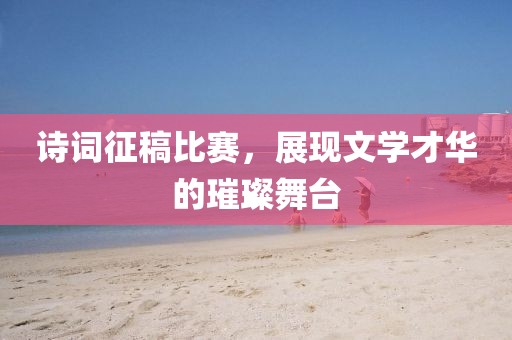 詩詞征稿比賽，展現(xiàn)文學(xué)才華的璀璨舞臺